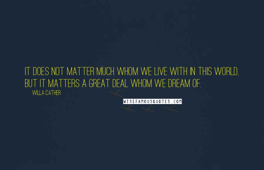 Willa Cather Quotes: It does not matter much whom we live with in this world, but it matters a great deal whom we dream of.