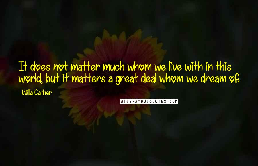 Willa Cather Quotes: It does not matter much whom we live with in this world, but it matters a great deal whom we dream of.