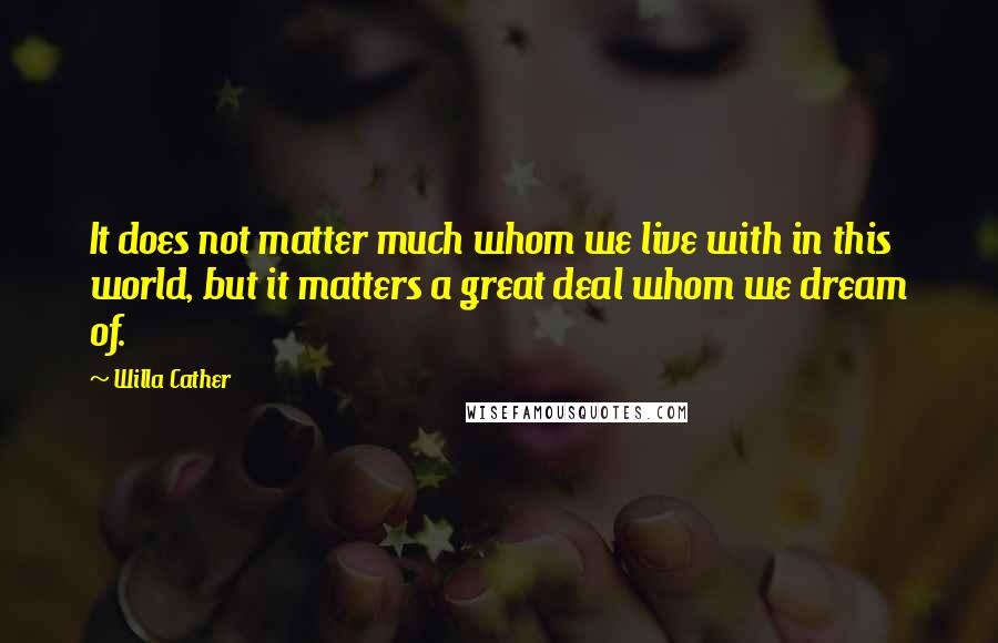 Willa Cather Quotes: It does not matter much whom we live with in this world, but it matters a great deal whom we dream of.