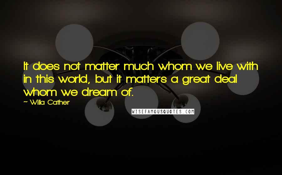 Willa Cather Quotes: It does not matter much whom we live with in this world, but it matters a great deal whom we dream of.