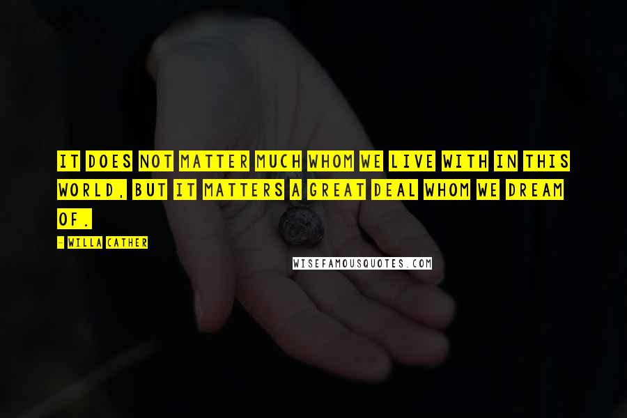 Willa Cather Quotes: It does not matter much whom we live with in this world, but it matters a great deal whom we dream of.