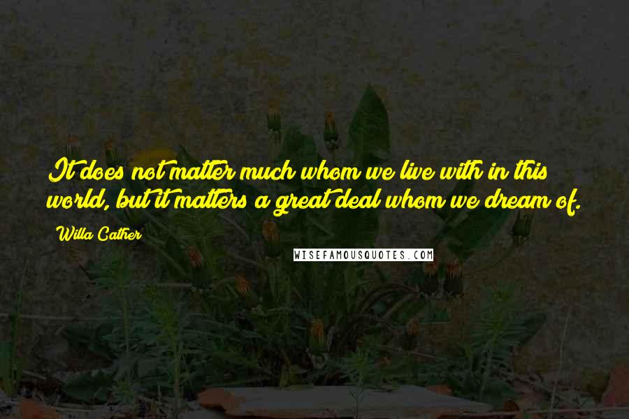 Willa Cather Quotes: It does not matter much whom we live with in this world, but it matters a great deal whom we dream of.