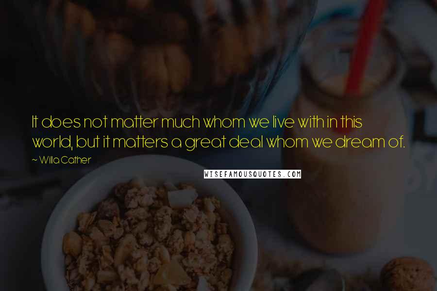 Willa Cather Quotes: It does not matter much whom we live with in this world, but it matters a great deal whom we dream of.