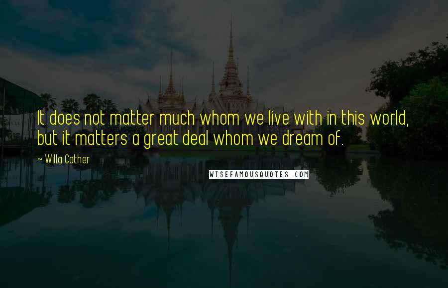 Willa Cather Quotes: It does not matter much whom we live with in this world, but it matters a great deal whom we dream of.