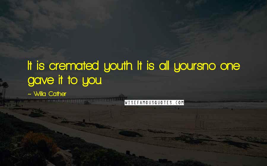 Willa Cather Quotes: It is cremated youth. It is all yoursno one gave it to you.