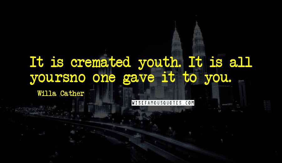 Willa Cather Quotes: It is cremated youth. It is all yoursno one gave it to you.