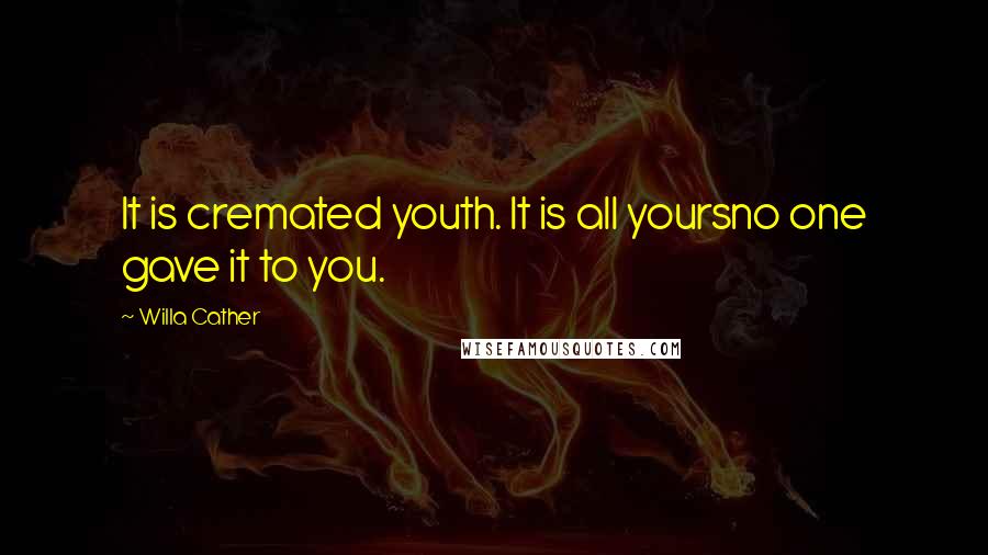 Willa Cather Quotes: It is cremated youth. It is all yoursno one gave it to you.