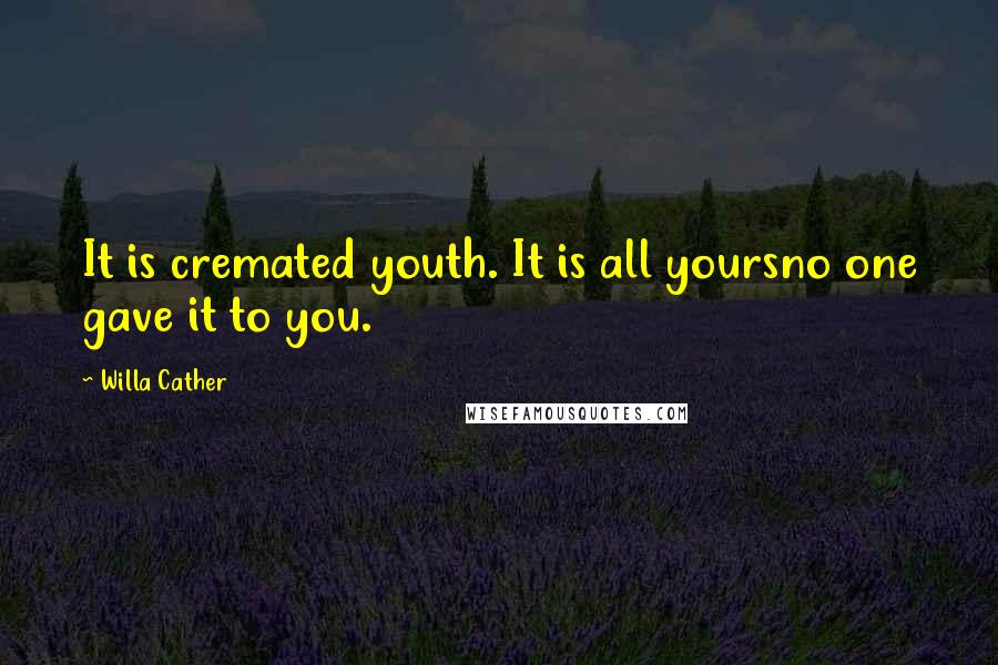 Willa Cather Quotes: It is cremated youth. It is all yoursno one gave it to you.