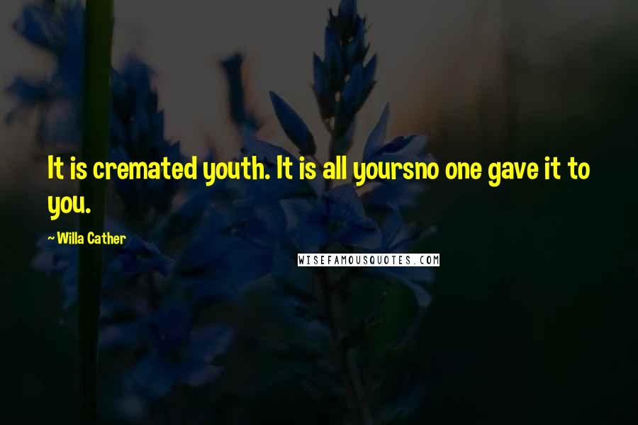 Willa Cather Quotes: It is cremated youth. It is all yoursno one gave it to you.