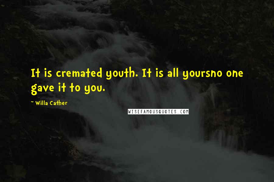 Willa Cather Quotes: It is cremated youth. It is all yoursno one gave it to you.