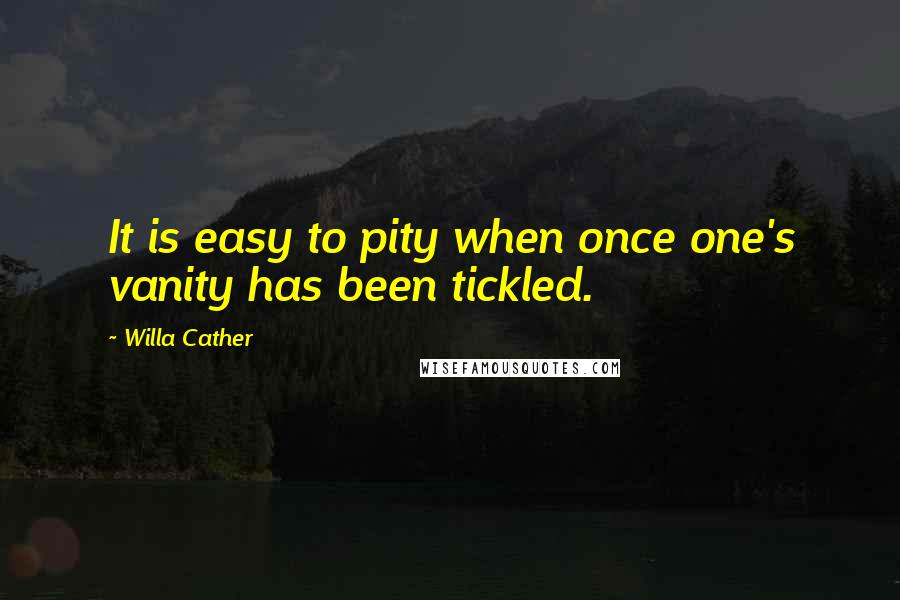 Willa Cather Quotes: It is easy to pity when once one's vanity has been tickled.