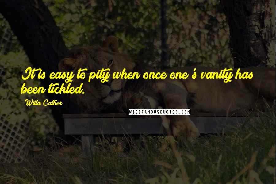 Willa Cather Quotes: It is easy to pity when once one's vanity has been tickled.