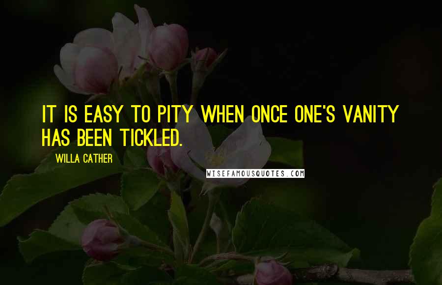 Willa Cather Quotes: It is easy to pity when once one's vanity has been tickled.