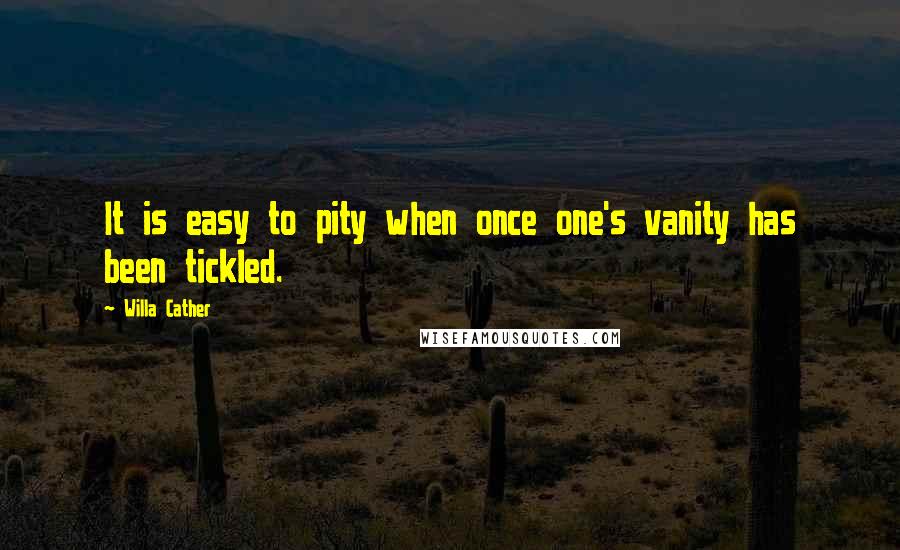 Willa Cather Quotes: It is easy to pity when once one's vanity has been tickled.