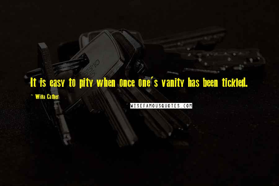 Willa Cather Quotes: It is easy to pity when once one's vanity has been tickled.