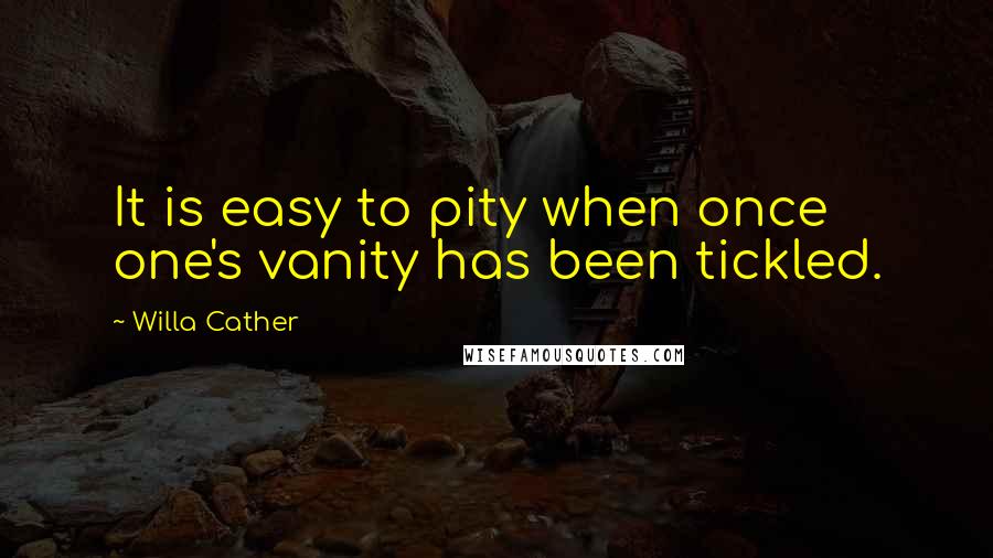 Willa Cather Quotes: It is easy to pity when once one's vanity has been tickled.