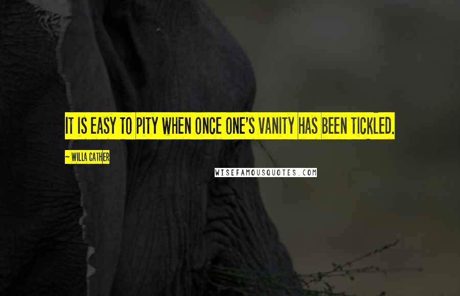 Willa Cather Quotes: It is easy to pity when once one's vanity has been tickled.