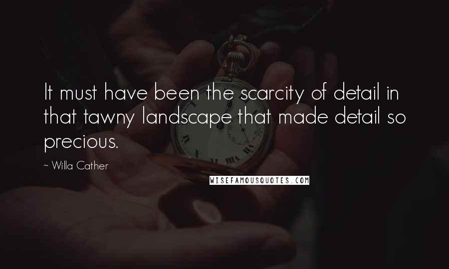 Willa Cather Quotes: It must have been the scarcity of detail in that tawny landscape that made detail so precious.