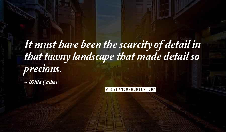 Willa Cather Quotes: It must have been the scarcity of detail in that tawny landscape that made detail so precious.