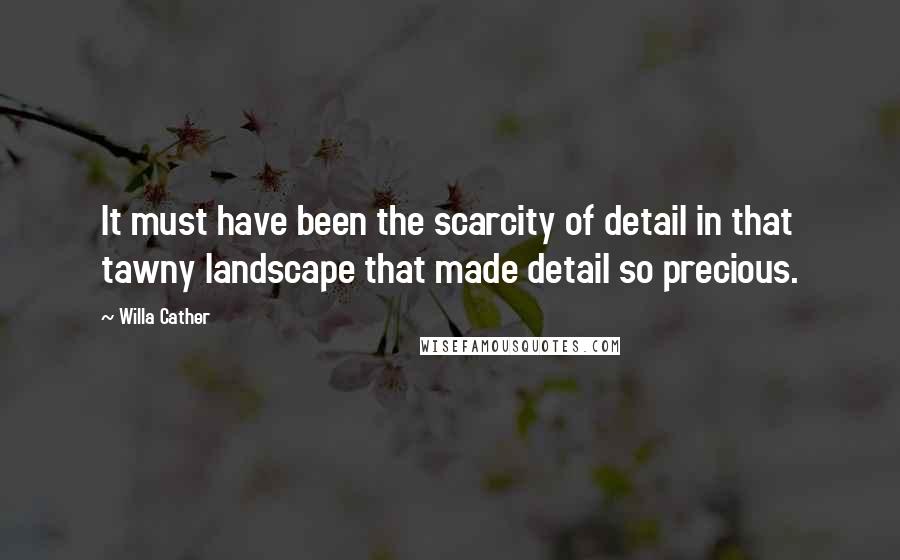 Willa Cather Quotes: It must have been the scarcity of detail in that tawny landscape that made detail so precious.
