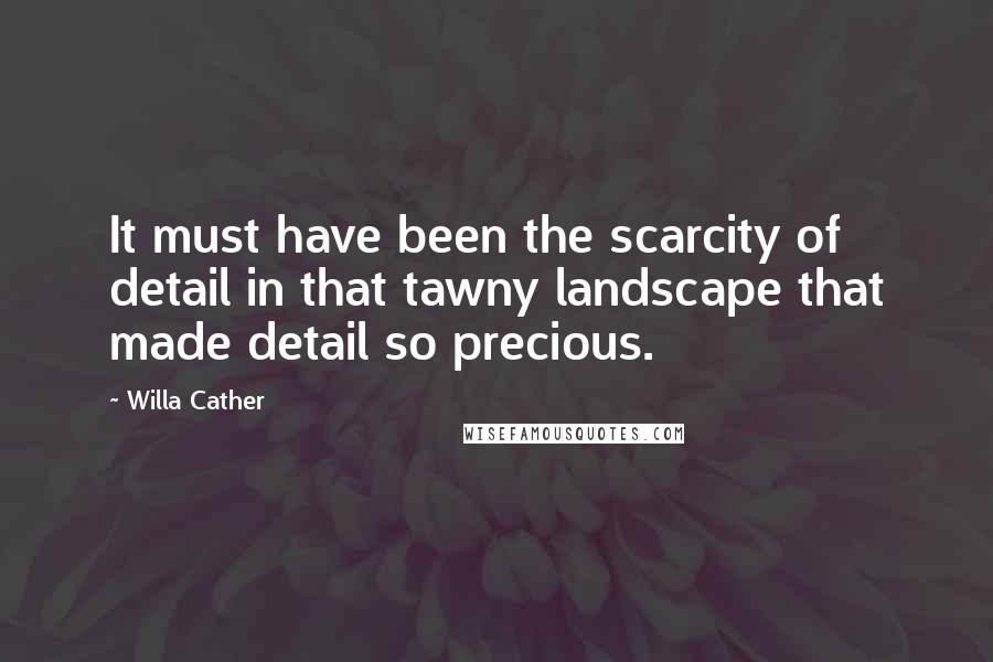 Willa Cather Quotes: It must have been the scarcity of detail in that tawny landscape that made detail so precious.