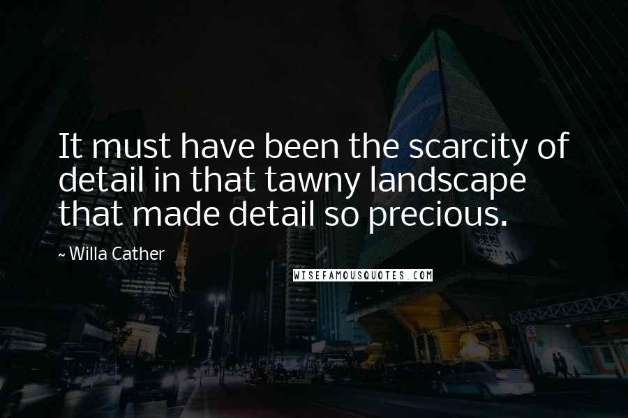 Willa Cather Quotes: It must have been the scarcity of detail in that tawny landscape that made detail so precious.