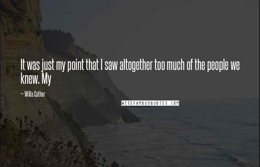 Willa Cather Quotes: It was just my point that I saw altogether too much of the people we knew. My