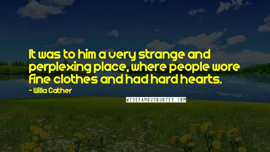 Willa Cather Quotes: It was to him a very strange and perplexing place, where people wore fine clothes and had hard hearts.