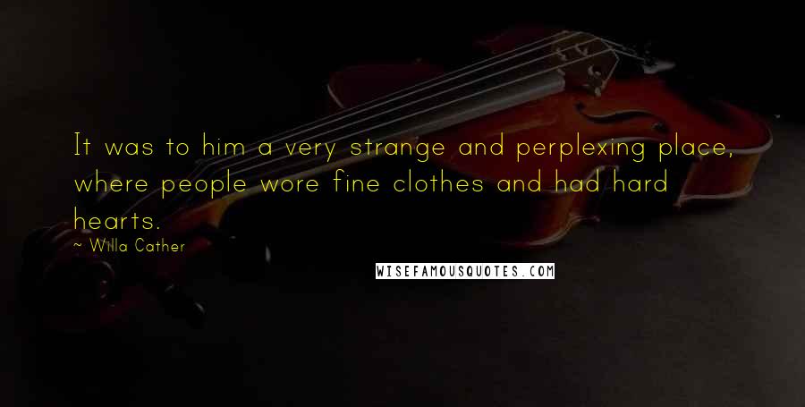 Willa Cather Quotes: It was to him a very strange and perplexing place, where people wore fine clothes and had hard hearts.