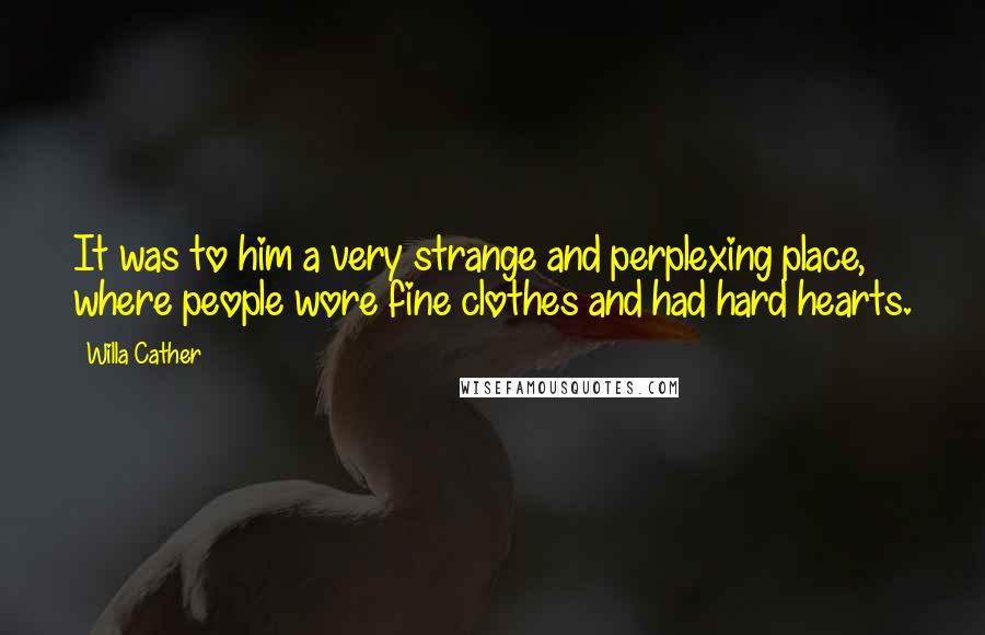 Willa Cather Quotes: It was to him a very strange and perplexing place, where people wore fine clothes and had hard hearts.