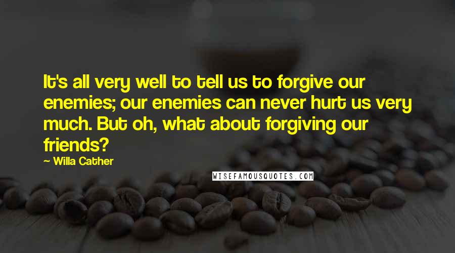 Willa Cather Quotes: It's all very well to tell us to forgive our enemies; our enemies can never hurt us very much. But oh, what about forgiving our friends?