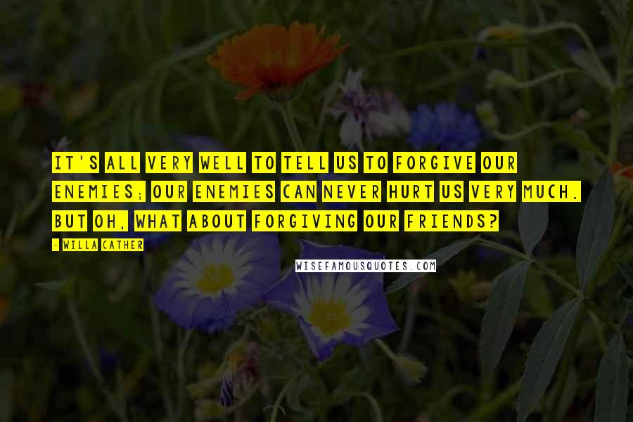 Willa Cather Quotes: It's all very well to tell us to forgive our enemies; our enemies can never hurt us very much. But oh, what about forgiving our friends?