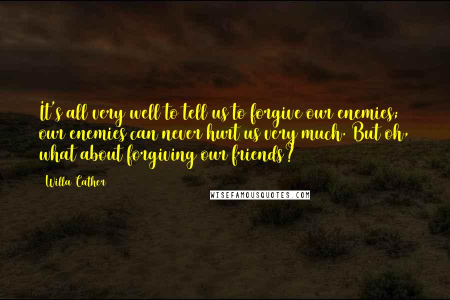Willa Cather Quotes: It's all very well to tell us to forgive our enemies; our enemies can never hurt us very much. But oh, what about forgiving our friends?