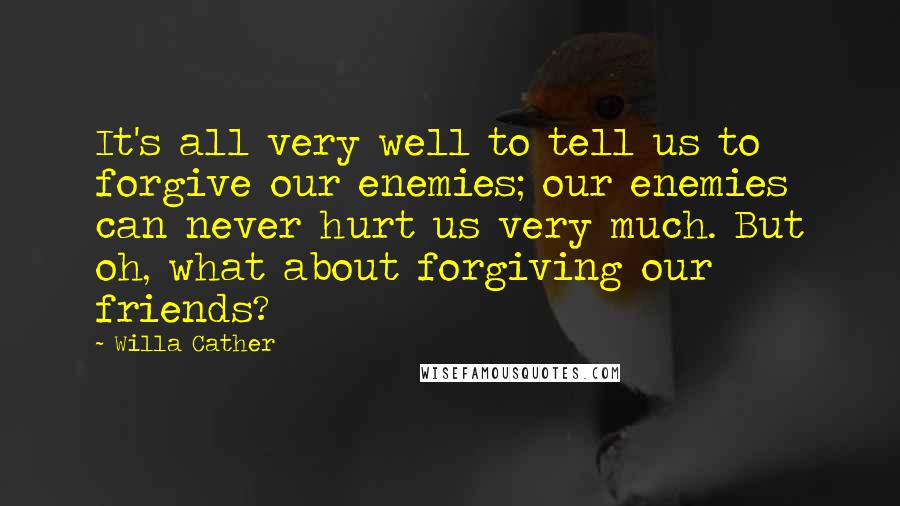 Willa Cather Quotes: It's all very well to tell us to forgive our enemies; our enemies can never hurt us very much. But oh, what about forgiving our friends?