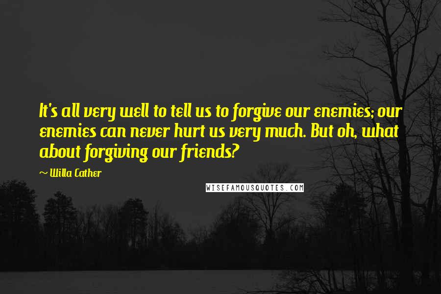 Willa Cather Quotes: It's all very well to tell us to forgive our enemies; our enemies can never hurt us very much. But oh, what about forgiving our friends?