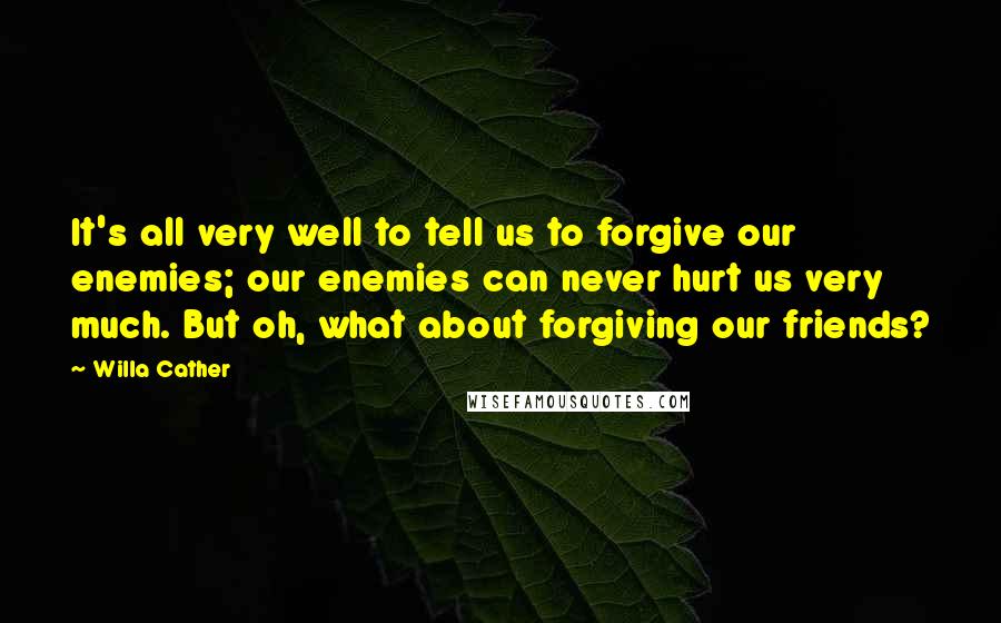 Willa Cather Quotes: It's all very well to tell us to forgive our enemies; our enemies can never hurt us very much. But oh, what about forgiving our friends?