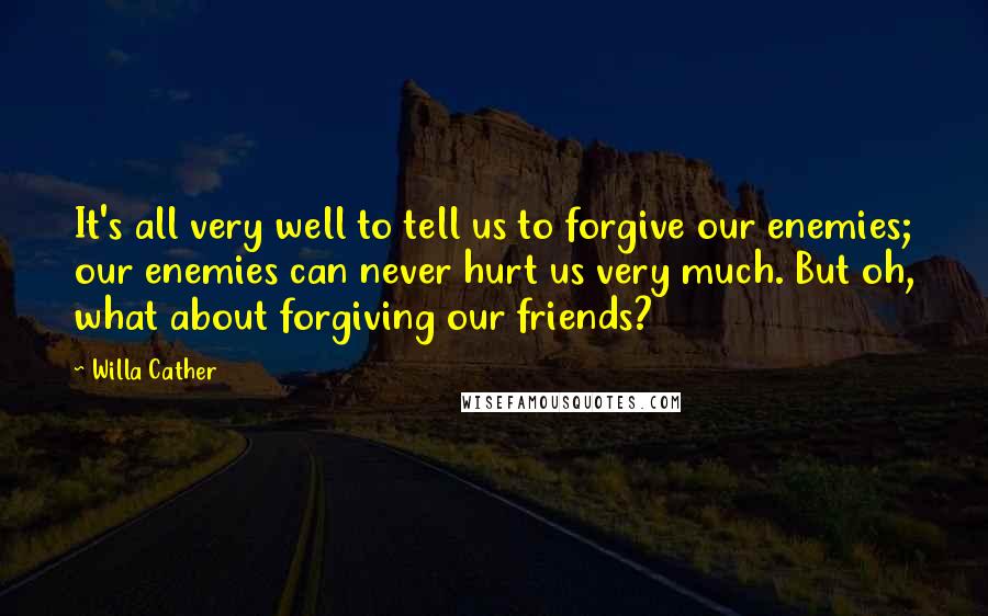 Willa Cather Quotes: It's all very well to tell us to forgive our enemies; our enemies can never hurt us very much. But oh, what about forgiving our friends?
