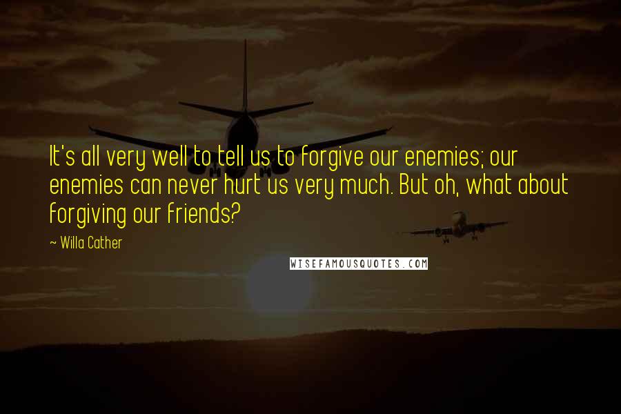 Willa Cather Quotes: It's all very well to tell us to forgive our enemies; our enemies can never hurt us very much. But oh, what about forgiving our friends?