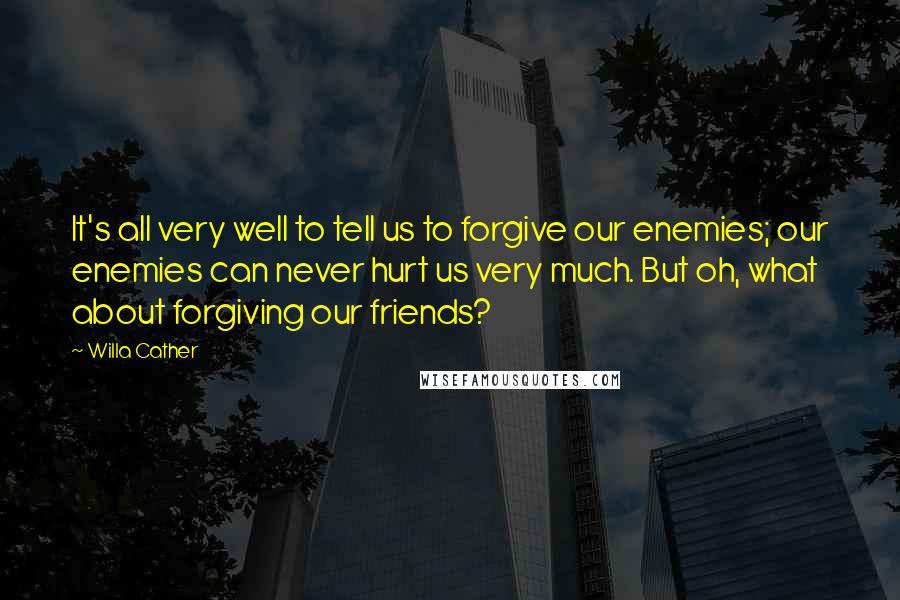 Willa Cather Quotes: It's all very well to tell us to forgive our enemies; our enemies can never hurt us very much. But oh, what about forgiving our friends?