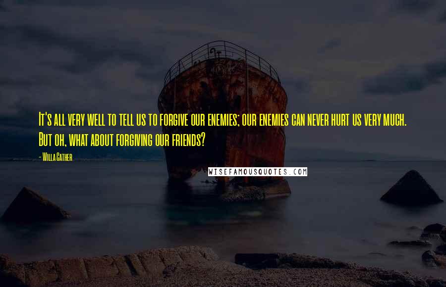 Willa Cather Quotes: It's all very well to tell us to forgive our enemies; our enemies can never hurt us very much. But oh, what about forgiving our friends?