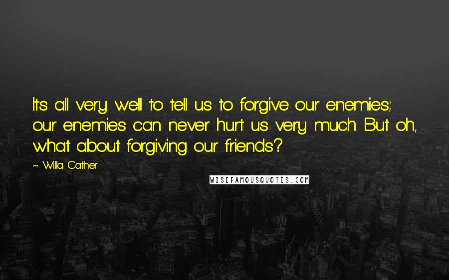 Willa Cather Quotes: It's all very well to tell us to forgive our enemies; our enemies can never hurt us very much. But oh, what about forgiving our friends?
