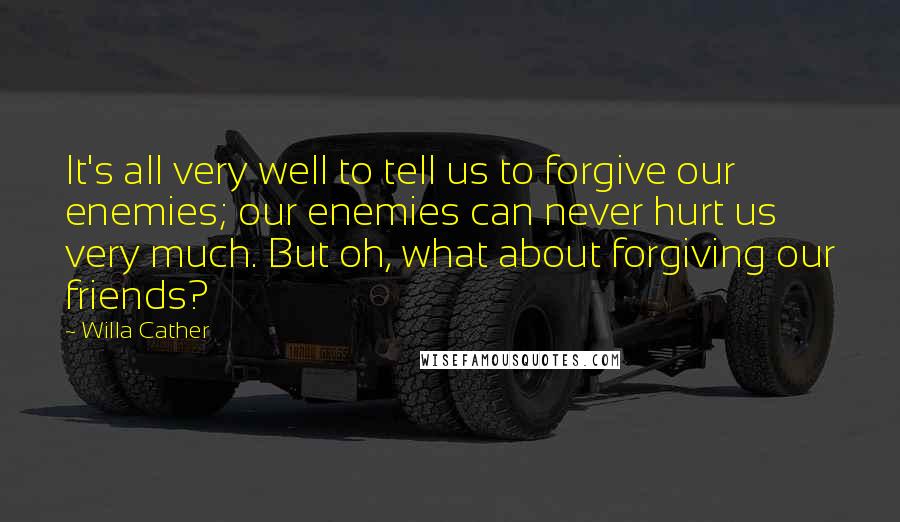 Willa Cather Quotes: It's all very well to tell us to forgive our enemies; our enemies can never hurt us very much. But oh, what about forgiving our friends?