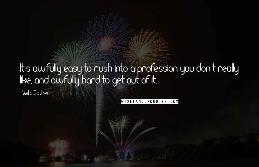 Willa Cather Quotes: It's awfully easy to rush into a profession you don't really like, and awfully hard to get out of it.