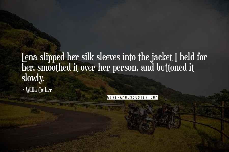 Willa Cather Quotes: Lena slipped her silk sleeves into the jacket I held for her, smoothed it over her person, and buttoned it slowly.