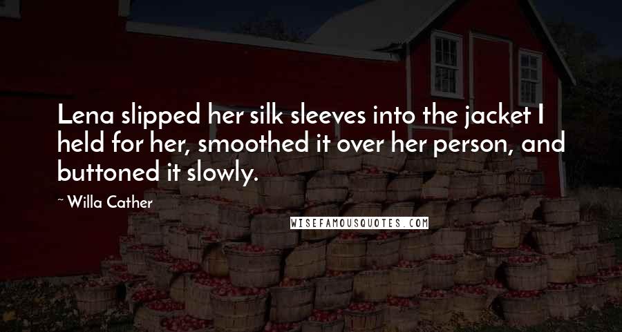 Willa Cather Quotes: Lena slipped her silk sleeves into the jacket I held for her, smoothed it over her person, and buttoned it slowly.