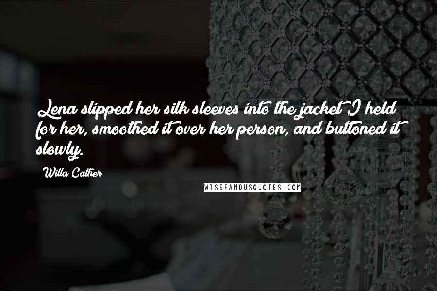 Willa Cather Quotes: Lena slipped her silk sleeves into the jacket I held for her, smoothed it over her person, and buttoned it slowly.