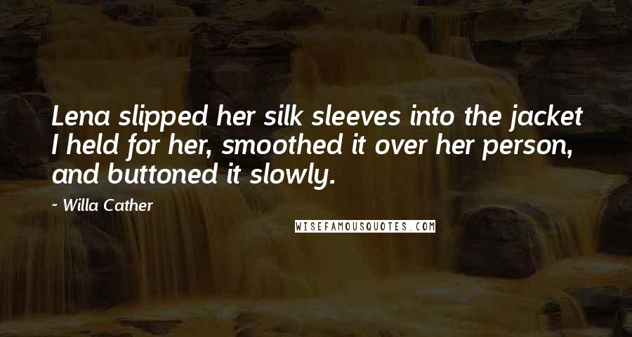 Willa Cather Quotes: Lena slipped her silk sleeves into the jacket I held for her, smoothed it over her person, and buttoned it slowly.