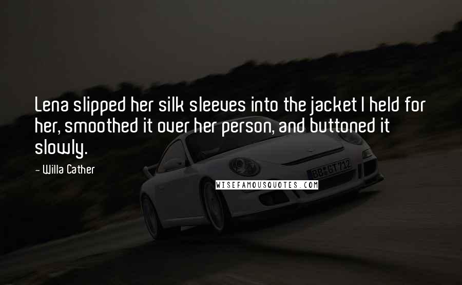 Willa Cather Quotes: Lena slipped her silk sleeves into the jacket I held for her, smoothed it over her person, and buttoned it slowly.