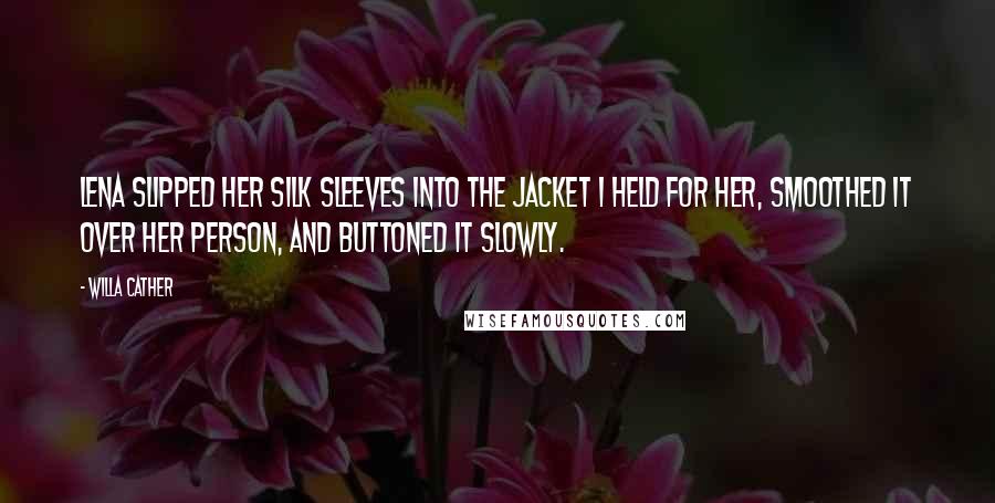 Willa Cather Quotes: Lena slipped her silk sleeves into the jacket I held for her, smoothed it over her person, and buttoned it slowly.