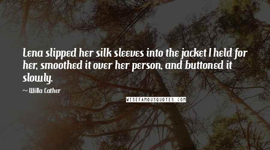 Willa Cather Quotes: Lena slipped her silk sleeves into the jacket I held for her, smoothed it over her person, and buttoned it slowly.
